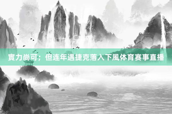 實力尚可；但连年遇捷克落入下風体育赛事直播