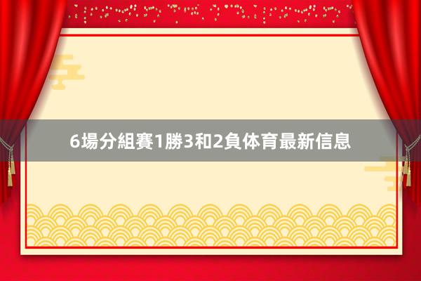 6場分組賽1勝3和2負体育最新信息