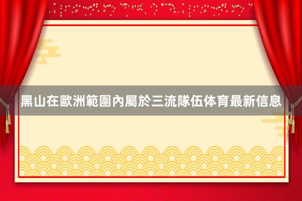 黑山在歐洲範圍內屬於三流隊伍体育最新信息