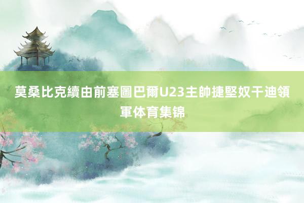 莫桑比克續由前塞圖巴爾U23主帥捷堅奴干迪領軍体育集锦