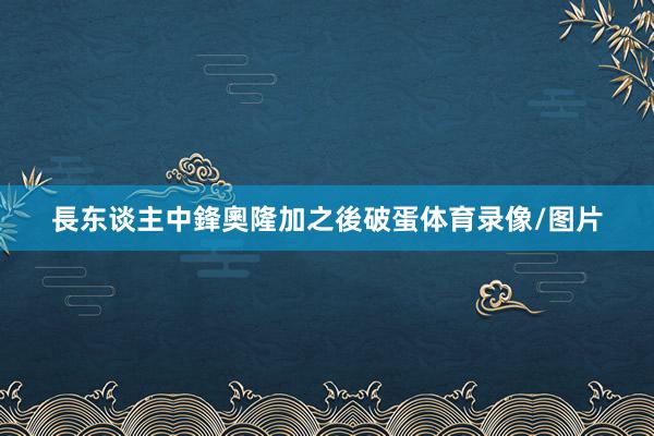 長东谈主中鋒奧隆加之後破蛋体育录像/图片
