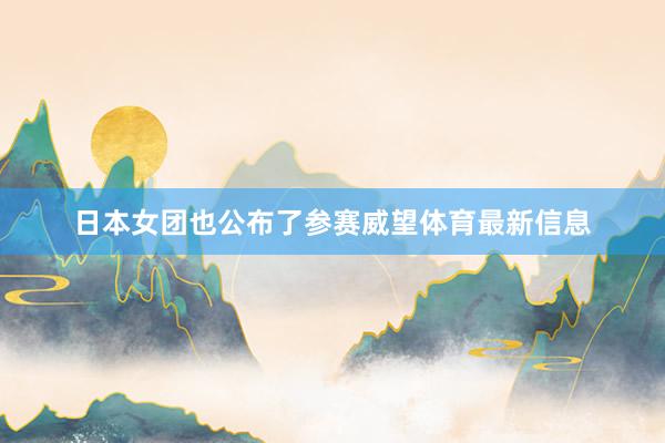 日本女团也公布了参赛威望体育最新信息