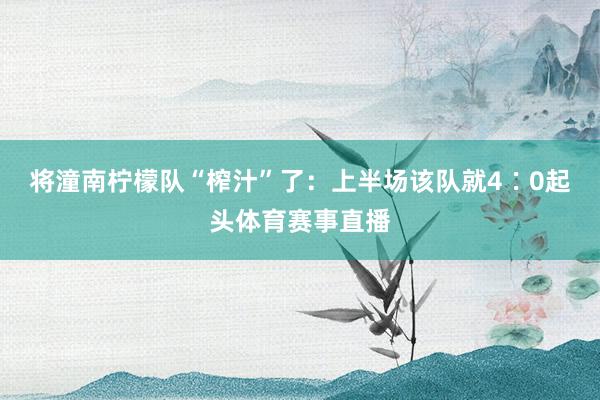 将潼南柠檬队“榨汁”了：上半场该队就4∶0起头体育赛事直播