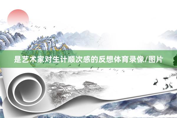 是艺术家对生计顺次感的反想体育录像/图片