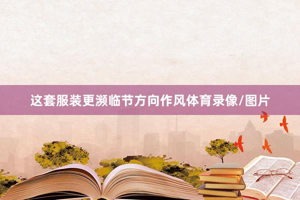 这套服装更濒临节方向作风体育录像/图片