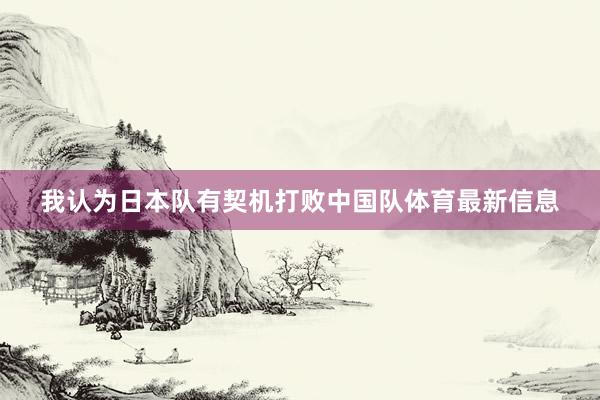 我认为日本队有契机打败中国队体育最新信息