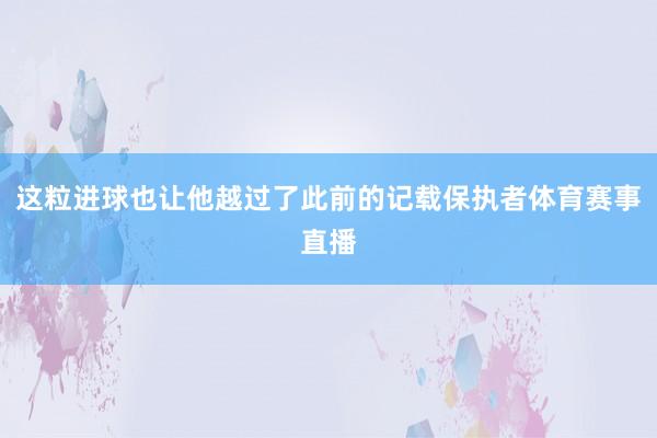 这粒进球也让他越过了此前的记载保执者体育赛事直播