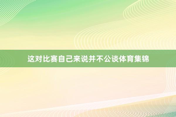 这对比赛自己来说并不公谈体育集锦