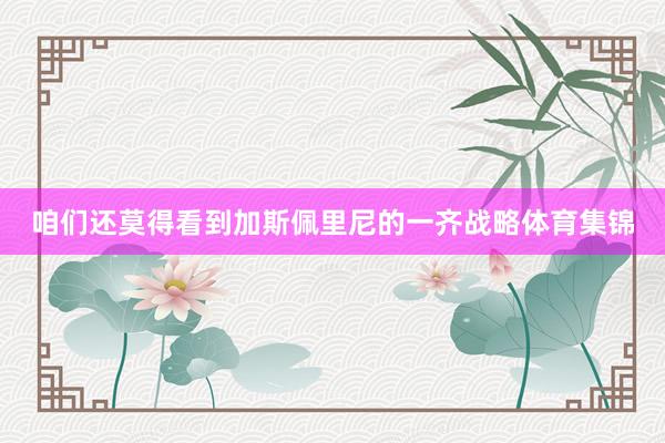 咱们还莫得看到加斯佩里尼的一齐战略体育集锦