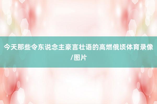 今天那些令东说念主豪言壮语的高燃俄顷体育录像/图片