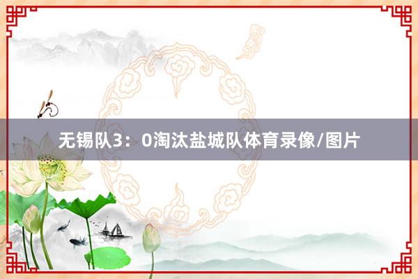 无锡队3：0淘汰盐城队体育录像/图片