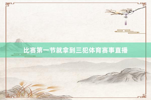 比赛第一节就拿到三犯体育赛事直播