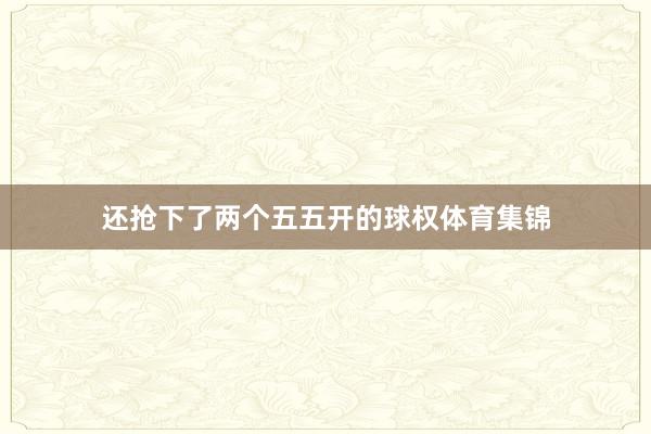 还抢下了两个五五开的球权体育集锦