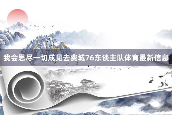 我会思尽一切成见去费城76东谈主队体育最新信息