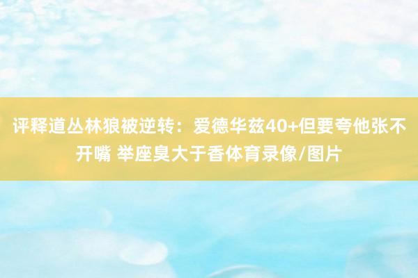 评释道丛林狼被逆转：爱德华兹40+但要夸他张不开嘴 举座臭大于香体育录像/图片