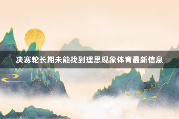 决赛轮长期未能找到理思现象体育最新信息