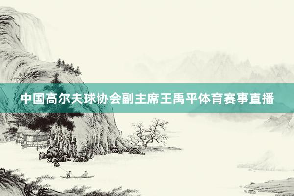 中国高尔夫球协会副主席王禹平体育赛事直播