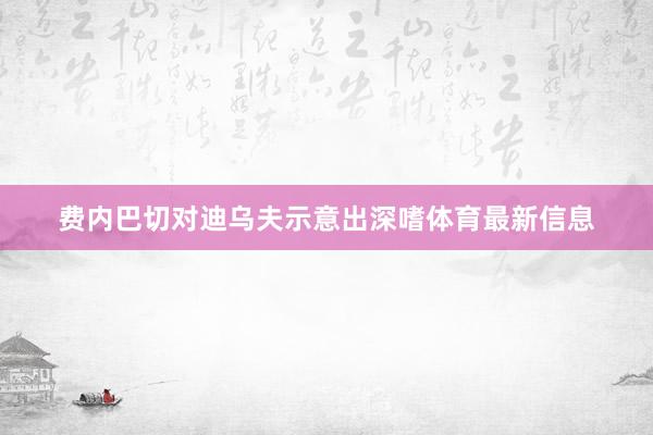 费内巴切对迪乌夫示意出深嗜体育最新信息