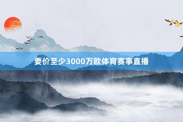 要价至少3000万欧体育赛事直播