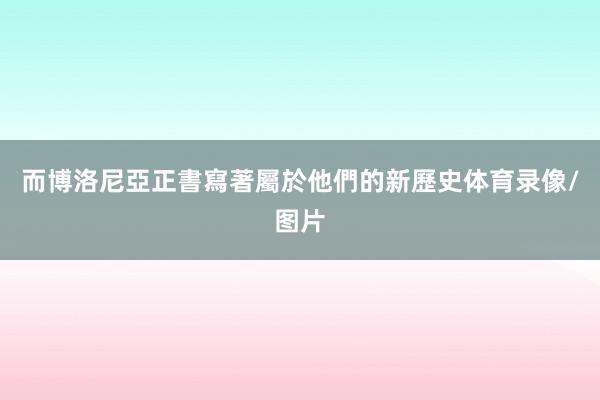 而博洛尼亞正書寫著屬於他們的新歷史体育录像/图片