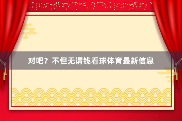 对吧？不但无谓钱看球体育最新信息