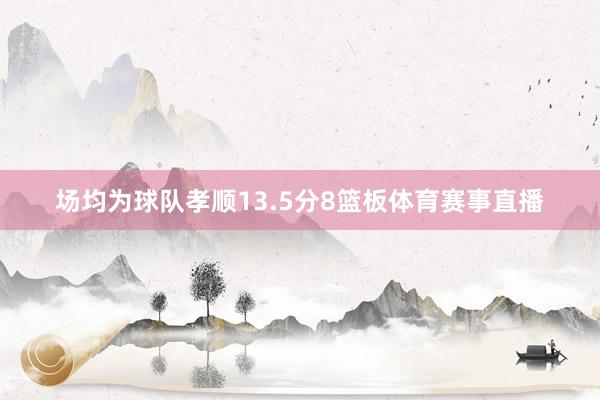 场均为球队孝顺13.5分8篮板体育赛事直播