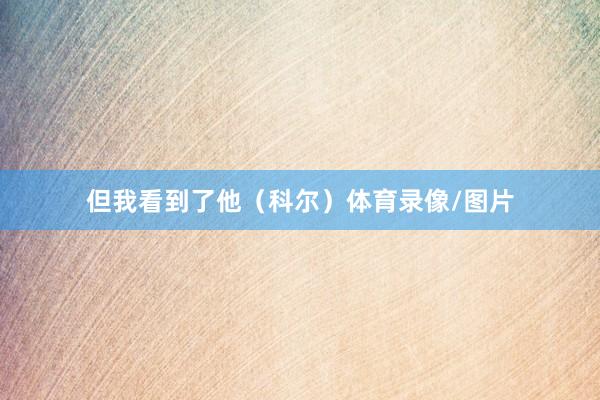 但我看到了他（科尔）体育录像/图片