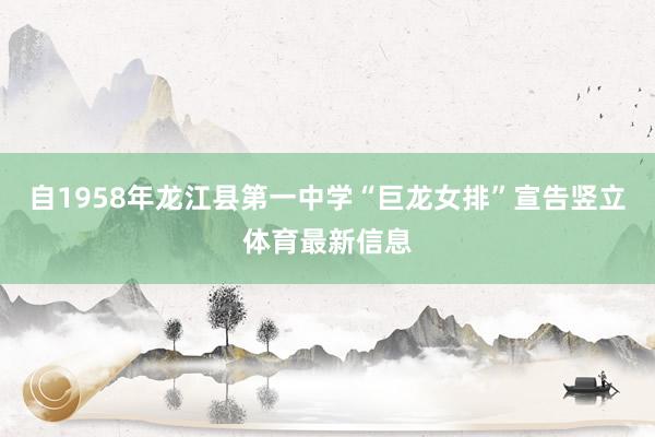 自1958年龙江县第一中学“巨龙女排”宣告竖立体育最新信息