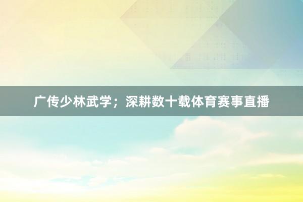 广传少林武学；深耕数十载体育赛事直播