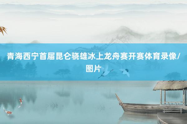 青海西宁首届昆仑骁雄冰上龙舟赛开赛体育录像/图片