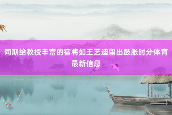 同期给教授丰富的宿将如王艺迪留出鼓胀时分体育最新信息