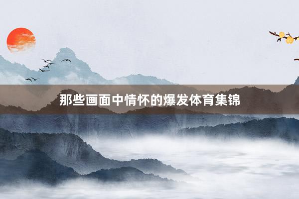那些画面中情怀的爆发体育集锦