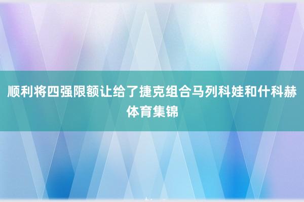 顺利将四强限额让给了捷克组合马列科娃和什科赫体育集锦