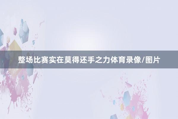 整场比赛实在莫得还手之力体育录像/图片