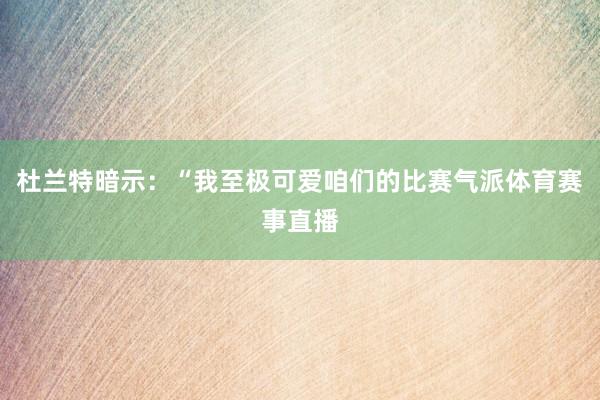 杜兰特暗示：“我至极可爱咱们的比赛气派体育赛事直播