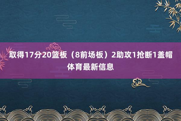取得17分20篮板（8前场板）2助攻1抢断1盖帽体育最新信息