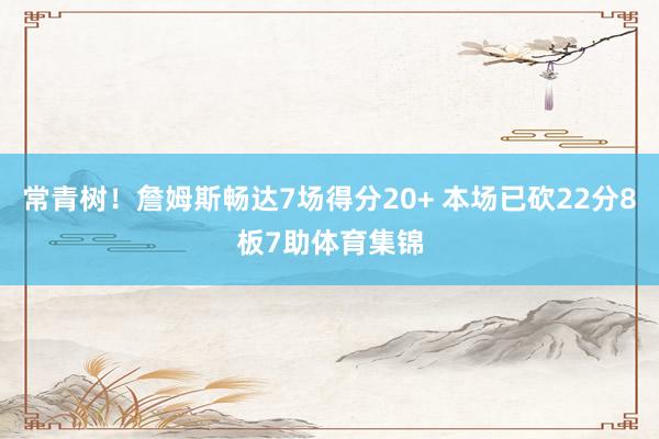 常青树！詹姆斯畅达7场得分20+ 本场已砍22分8板7助体育集锦