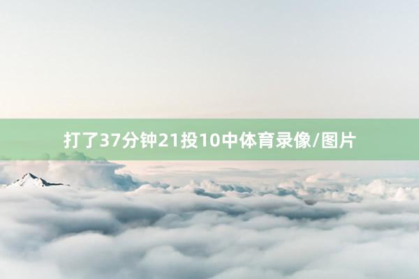 打了37分钟21投10中体育录像/图片