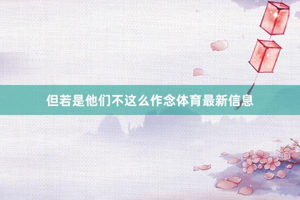 但若是他们不这么作念体育最新信息