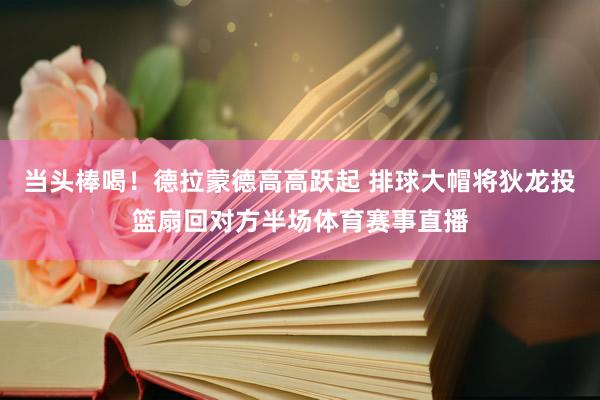 当头棒喝！德拉蒙德高高跃起 排球大帽将狄龙投篮扇回对方半场体育赛事直播