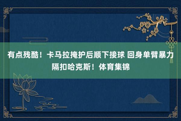 有点残酷！卡马拉掩护后顺下接球 回身单臂暴力隔扣哈克斯！体育集锦