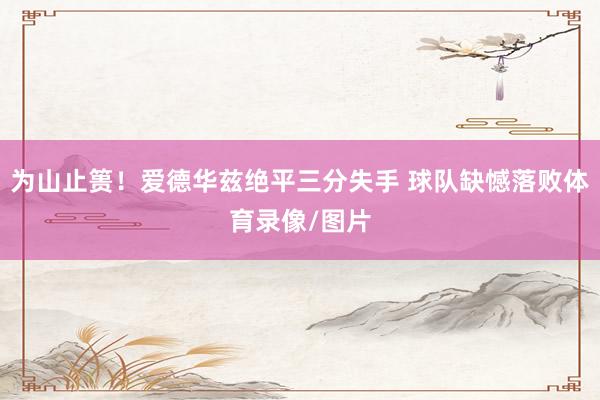 为山止篑！爱德华兹绝平三分失手 球队缺憾落败体育录像/图片