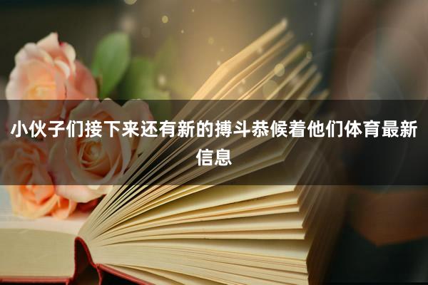 小伙子们接下来还有新的搏斗恭候着他们体育最新信息