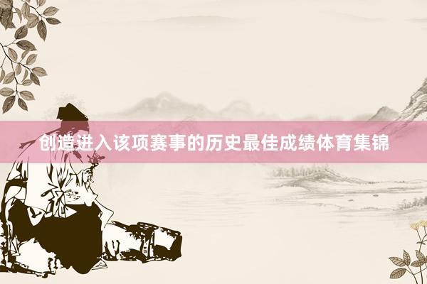 创造进入该项赛事的历史最佳成绩体育集锦