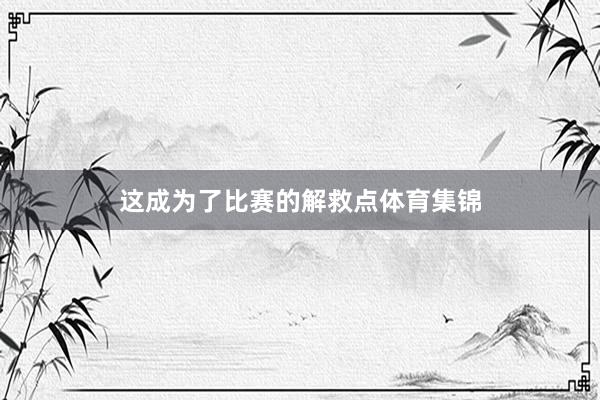 这成为了比赛的解救点体育集锦