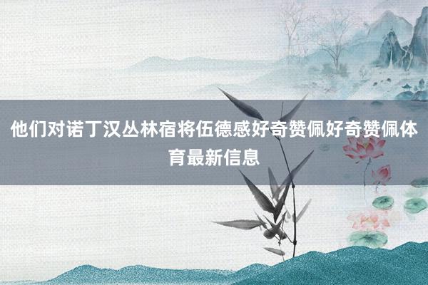他们对诺丁汉丛林宿将伍德感好奇赞佩好奇赞佩体育最新信息