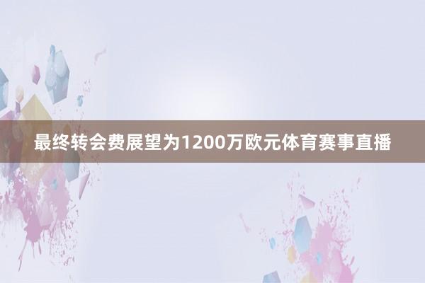 最终转会费展望为1200万欧元体育赛事直播