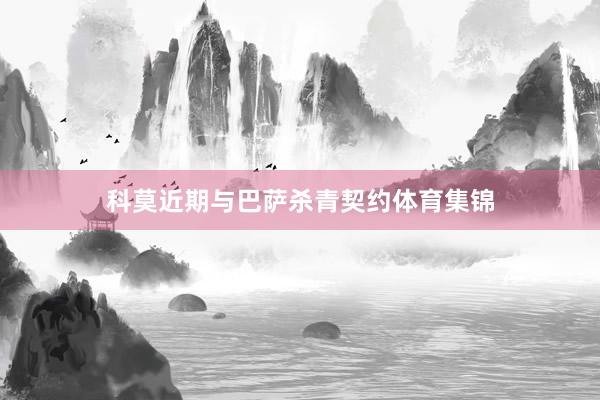 科莫近期与巴萨杀青契约体育集锦