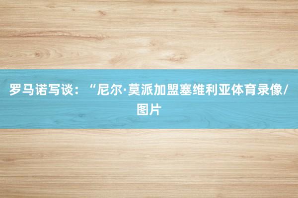 罗马诺写谈：“尼尔·莫派加盟塞维利亚体育录像/图片