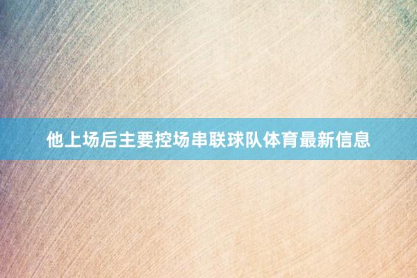 他上场后主要控场串联球队体育最新信息